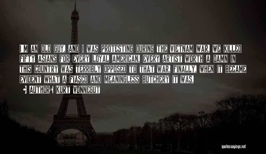 Kurt Vonnegut Quotes: I'm An Old Guy, And I Was Protesting During The Vietnam War. We Killed Fifty Asians For Every Loyal American.