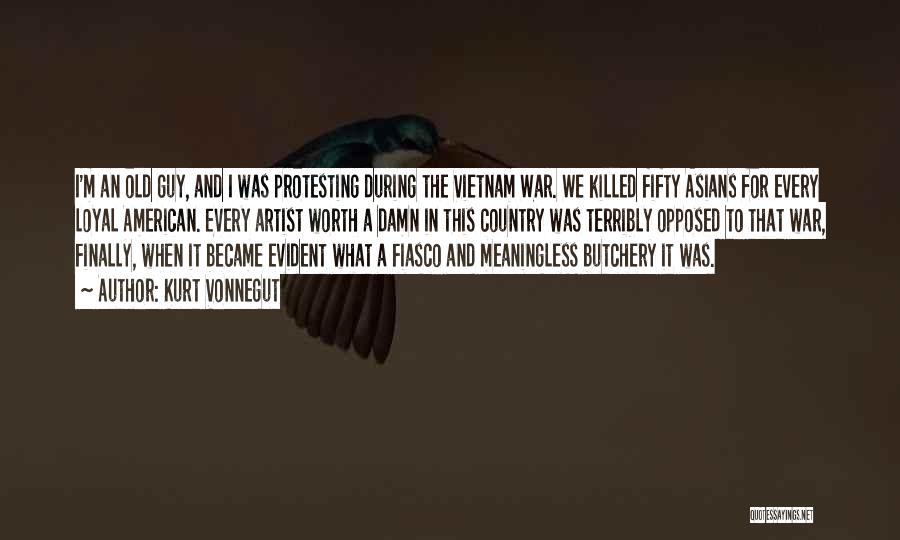 Kurt Vonnegut Quotes: I'm An Old Guy, And I Was Protesting During The Vietnam War. We Killed Fifty Asians For Every Loyal American.