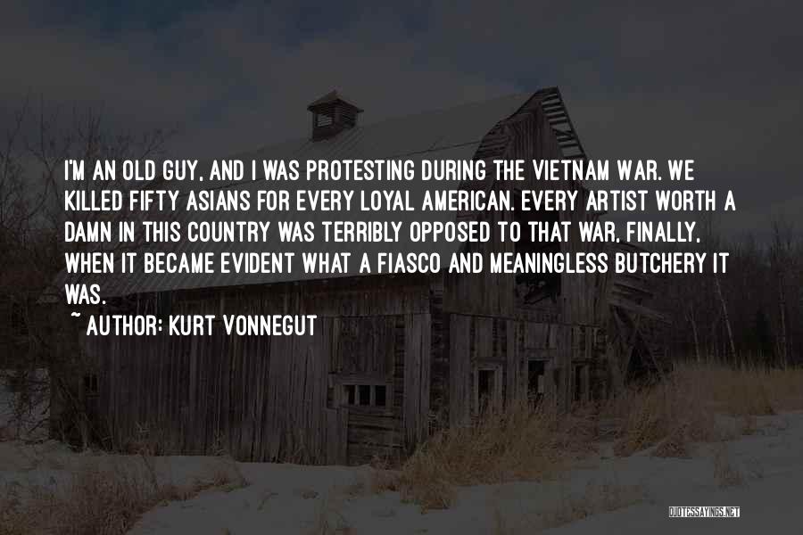 Kurt Vonnegut Quotes: I'm An Old Guy, And I Was Protesting During The Vietnam War. We Killed Fifty Asians For Every Loyal American.