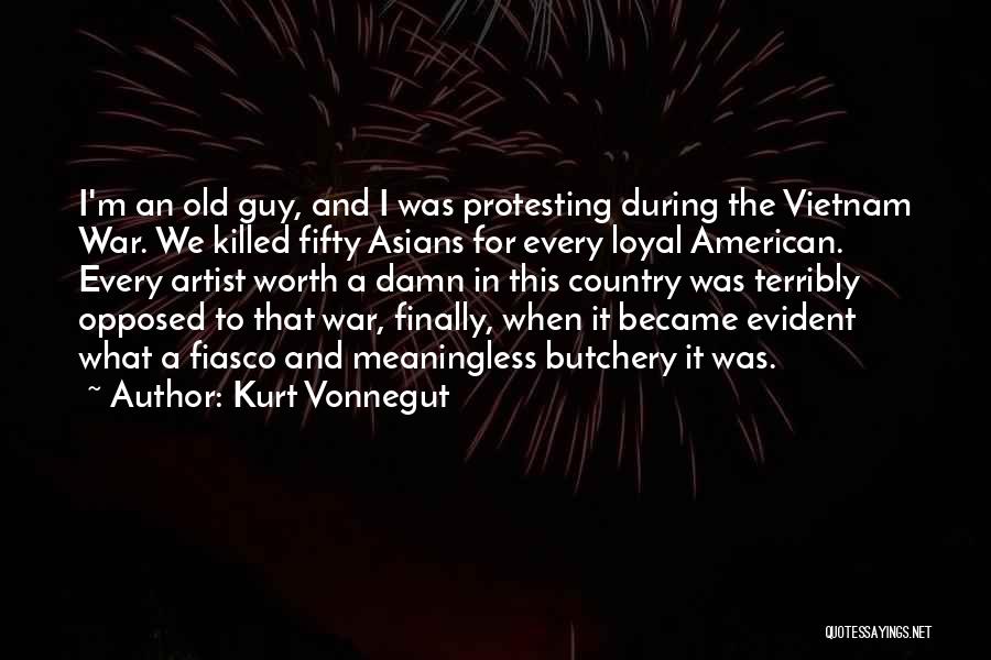 Kurt Vonnegut Quotes: I'm An Old Guy, And I Was Protesting During The Vietnam War. We Killed Fifty Asians For Every Loyal American.