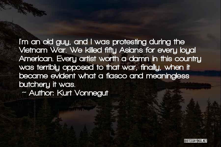 Kurt Vonnegut Quotes: I'm An Old Guy, And I Was Protesting During The Vietnam War. We Killed Fifty Asians For Every Loyal American.