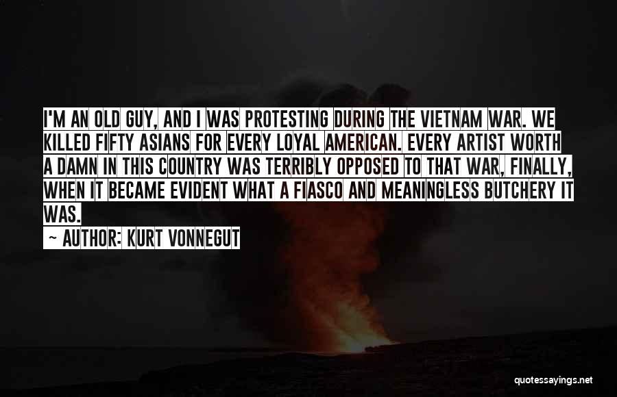 Kurt Vonnegut Quotes: I'm An Old Guy, And I Was Protesting During The Vietnam War. We Killed Fifty Asians For Every Loyal American.