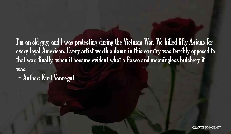 Kurt Vonnegut Quotes: I'm An Old Guy, And I Was Protesting During The Vietnam War. We Killed Fifty Asians For Every Loyal American.