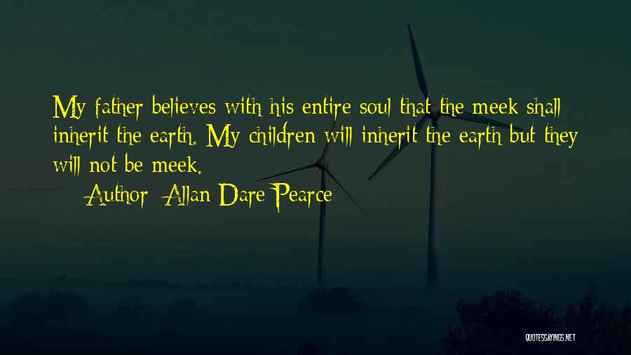 Allan Dare Pearce Quotes: My Father Believes With His Entire Soul That The Meek Shall Inherit The Earth. My Children Will Inherit The Earth