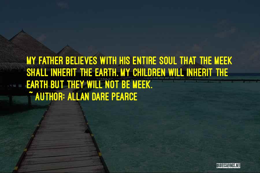 Allan Dare Pearce Quotes: My Father Believes With His Entire Soul That The Meek Shall Inherit The Earth. My Children Will Inherit The Earth