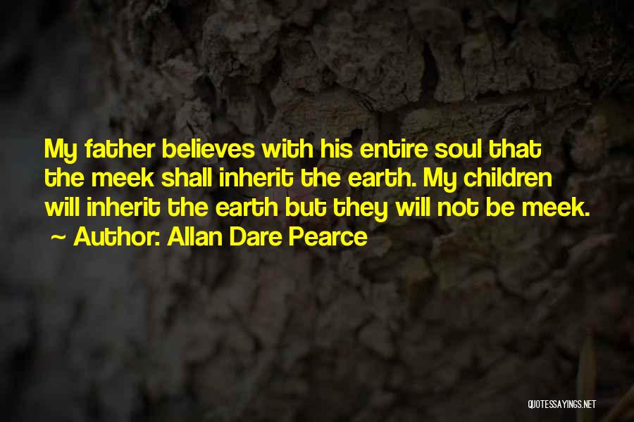 Allan Dare Pearce Quotes: My Father Believes With His Entire Soul That The Meek Shall Inherit The Earth. My Children Will Inherit The Earth