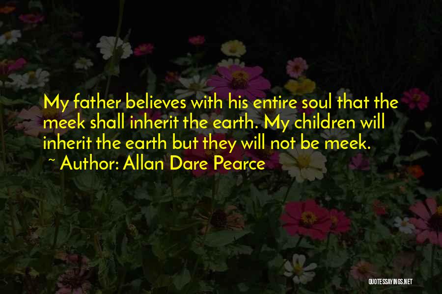 Allan Dare Pearce Quotes: My Father Believes With His Entire Soul That The Meek Shall Inherit The Earth. My Children Will Inherit The Earth