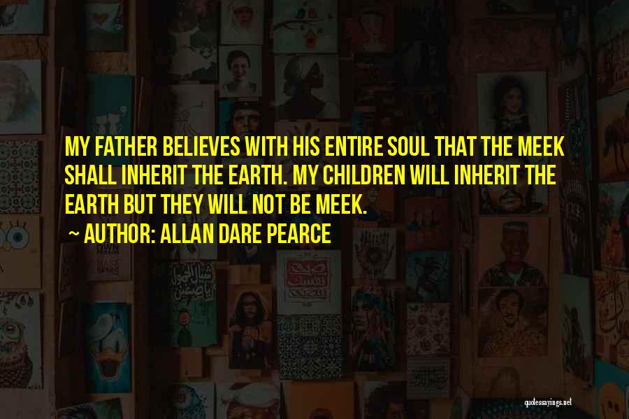 Allan Dare Pearce Quotes: My Father Believes With His Entire Soul That The Meek Shall Inherit The Earth. My Children Will Inherit The Earth