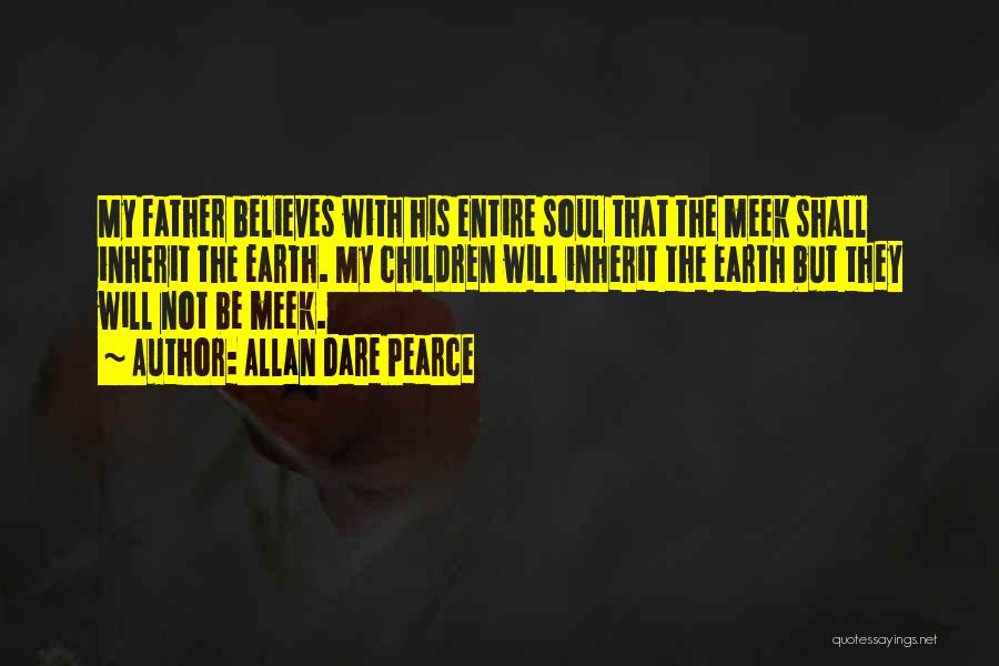 Allan Dare Pearce Quotes: My Father Believes With His Entire Soul That The Meek Shall Inherit The Earth. My Children Will Inherit The Earth