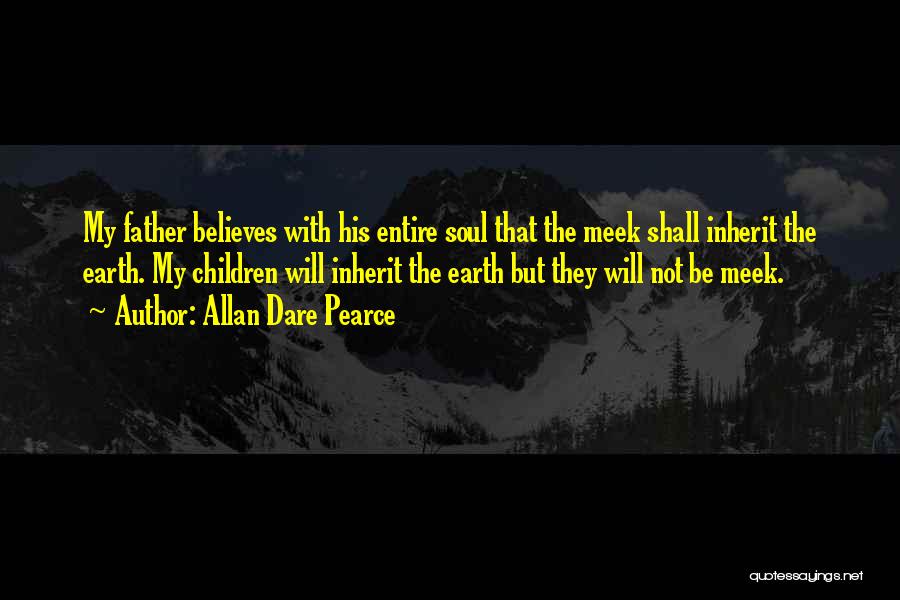 Allan Dare Pearce Quotes: My Father Believes With His Entire Soul That The Meek Shall Inherit The Earth. My Children Will Inherit The Earth