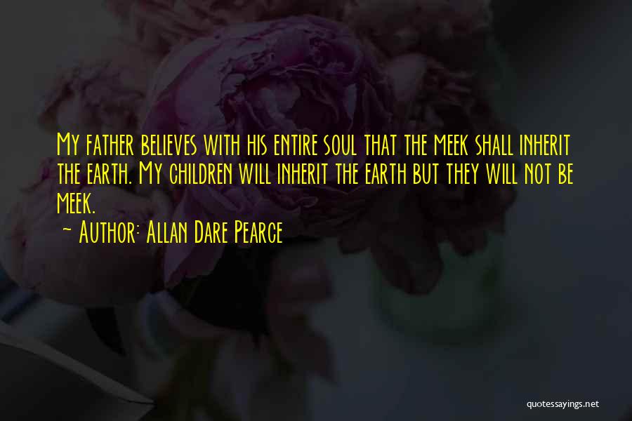 Allan Dare Pearce Quotes: My Father Believes With His Entire Soul That The Meek Shall Inherit The Earth. My Children Will Inherit The Earth