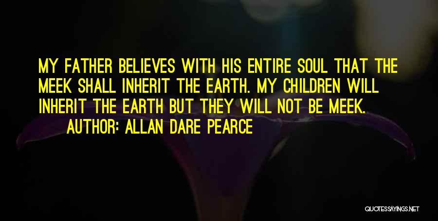 Allan Dare Pearce Quotes: My Father Believes With His Entire Soul That The Meek Shall Inherit The Earth. My Children Will Inherit The Earth