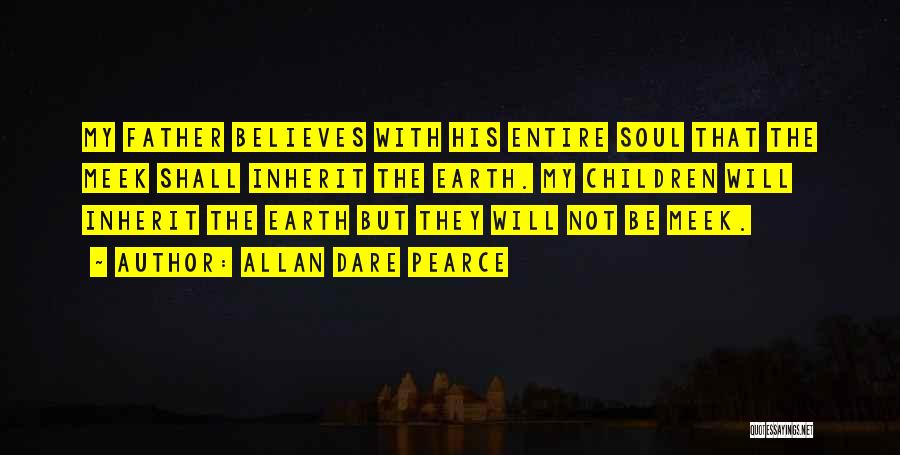 Allan Dare Pearce Quotes: My Father Believes With His Entire Soul That The Meek Shall Inherit The Earth. My Children Will Inherit The Earth