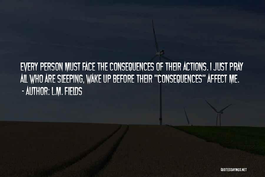 L.M. Fields Quotes: Every Person Must Face The Consequences Of Their Actions. I Just Pray All Who Are Sleeping, Wake Up Before Their