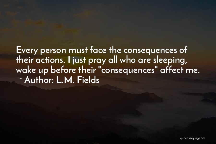 L.M. Fields Quotes: Every Person Must Face The Consequences Of Their Actions. I Just Pray All Who Are Sleeping, Wake Up Before Their