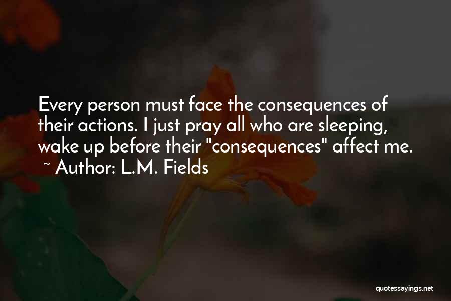 L.M. Fields Quotes: Every Person Must Face The Consequences Of Their Actions. I Just Pray All Who Are Sleeping, Wake Up Before Their