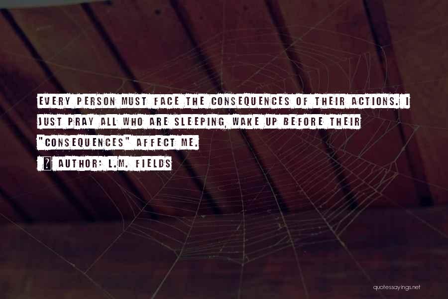 L.M. Fields Quotes: Every Person Must Face The Consequences Of Their Actions. I Just Pray All Who Are Sleeping, Wake Up Before Their