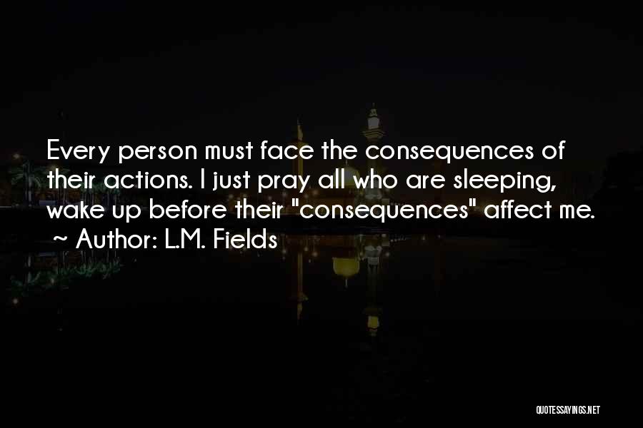 L.M. Fields Quotes: Every Person Must Face The Consequences Of Their Actions. I Just Pray All Who Are Sleeping, Wake Up Before Their