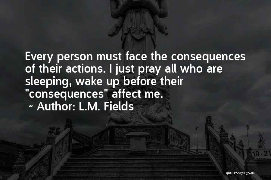 L.M. Fields Quotes: Every Person Must Face The Consequences Of Their Actions. I Just Pray All Who Are Sleeping, Wake Up Before Their