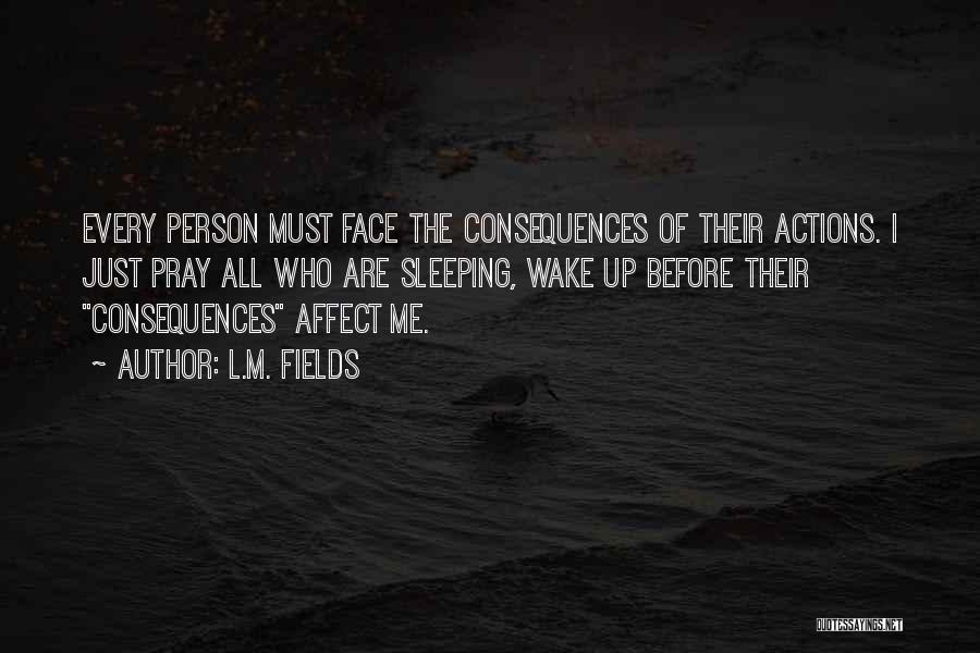 L.M. Fields Quotes: Every Person Must Face The Consequences Of Their Actions. I Just Pray All Who Are Sleeping, Wake Up Before Their