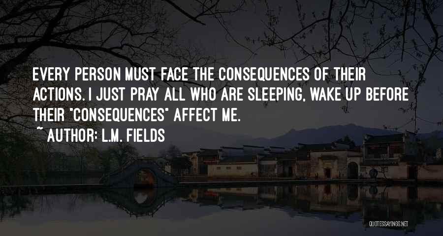 L.M. Fields Quotes: Every Person Must Face The Consequences Of Their Actions. I Just Pray All Who Are Sleeping, Wake Up Before Their