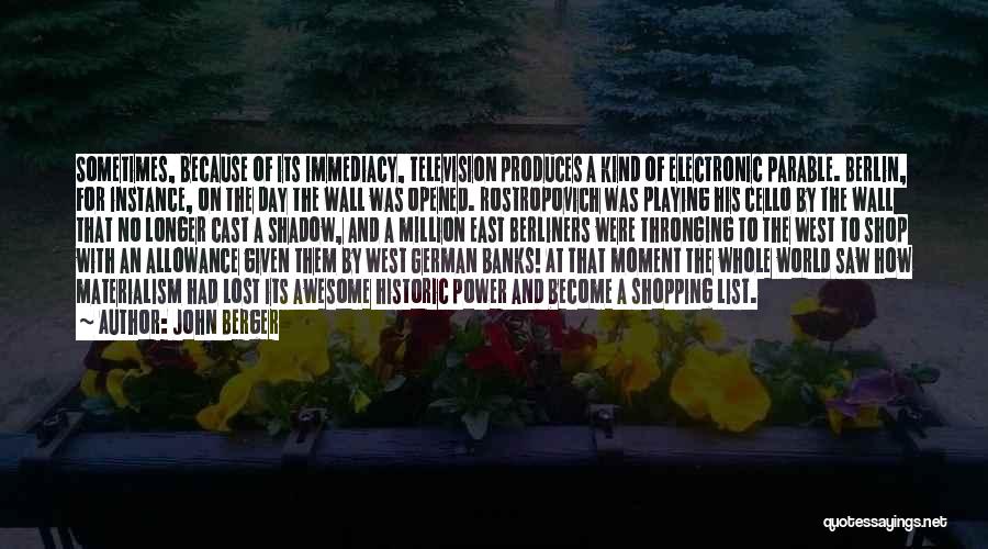 John Berger Quotes: Sometimes, Because Of Its Immediacy, Television Produces A Kind Of Electronic Parable. Berlin, For Instance, On The Day The Wall