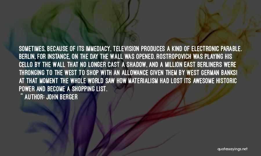 John Berger Quotes: Sometimes, Because Of Its Immediacy, Television Produces A Kind Of Electronic Parable. Berlin, For Instance, On The Day The Wall