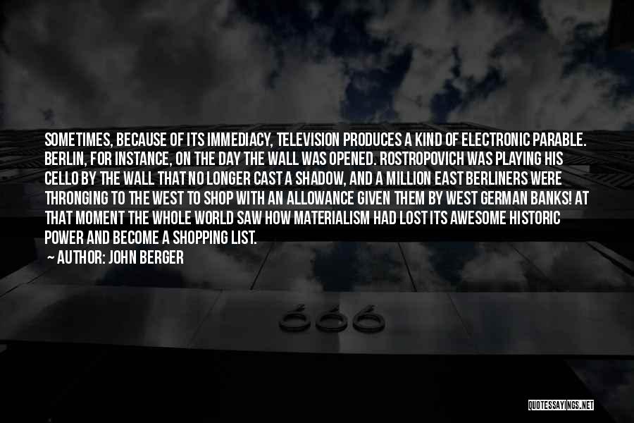 John Berger Quotes: Sometimes, Because Of Its Immediacy, Television Produces A Kind Of Electronic Parable. Berlin, For Instance, On The Day The Wall