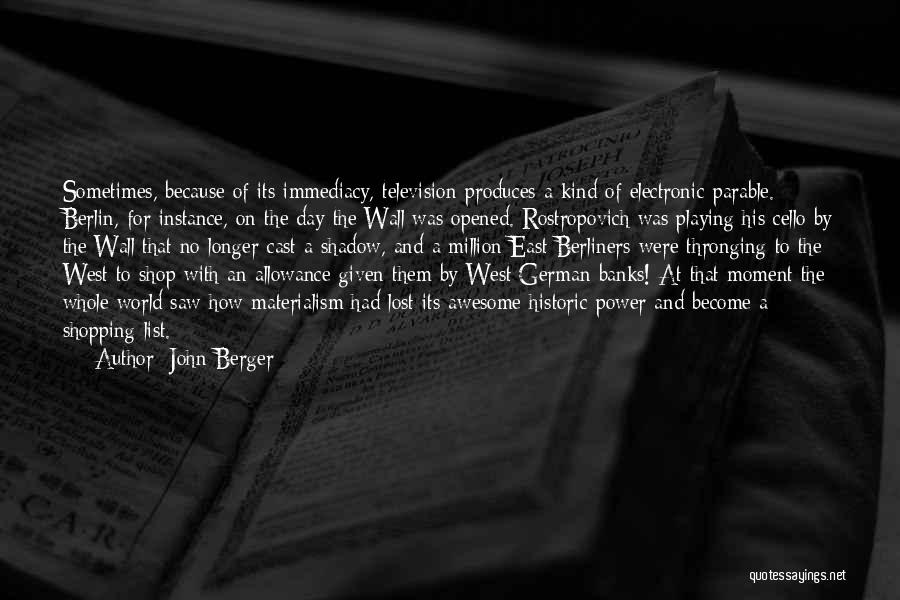 John Berger Quotes: Sometimes, Because Of Its Immediacy, Television Produces A Kind Of Electronic Parable. Berlin, For Instance, On The Day The Wall