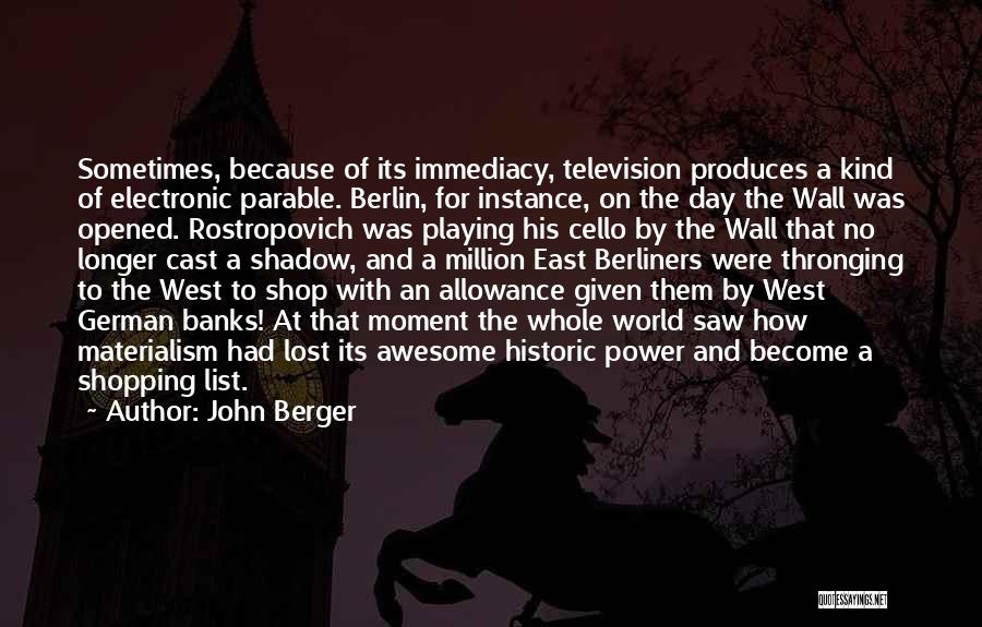 John Berger Quotes: Sometimes, Because Of Its Immediacy, Television Produces A Kind Of Electronic Parable. Berlin, For Instance, On The Day The Wall