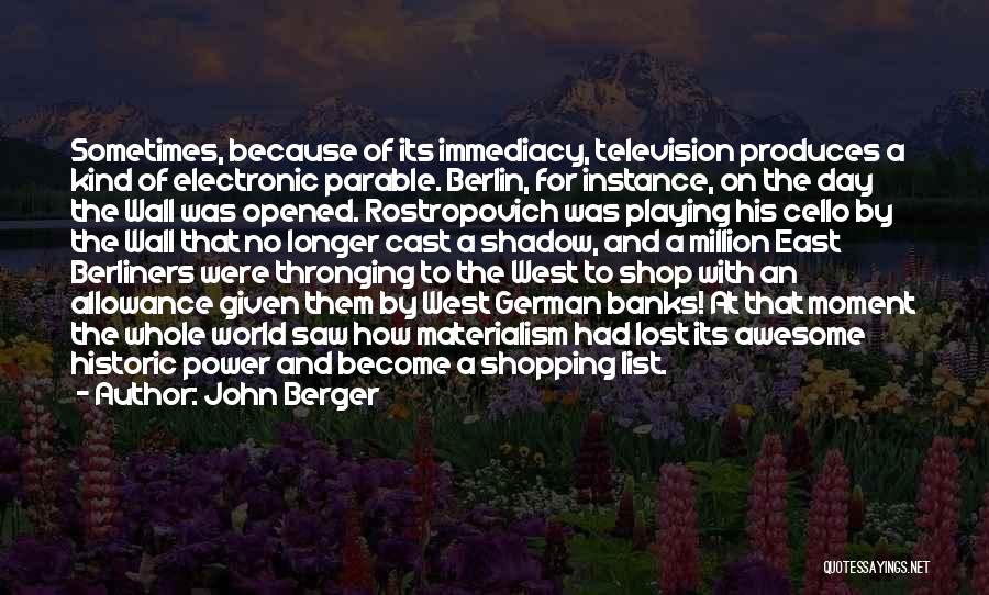 John Berger Quotes: Sometimes, Because Of Its Immediacy, Television Produces A Kind Of Electronic Parable. Berlin, For Instance, On The Day The Wall