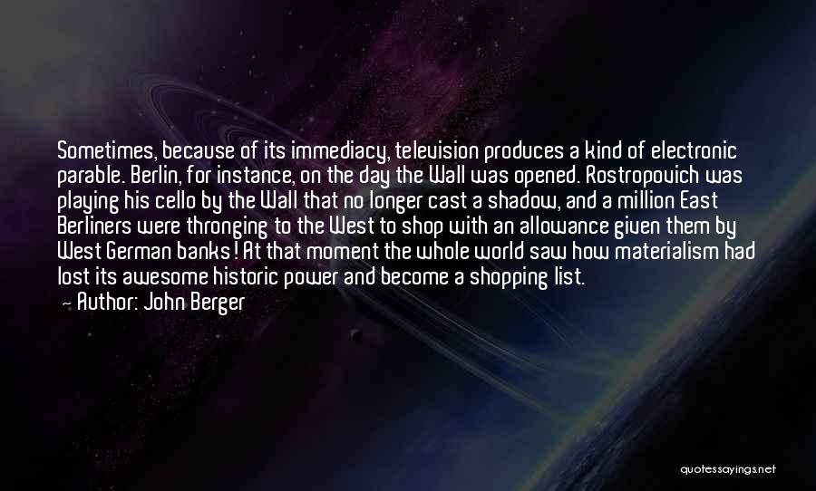 John Berger Quotes: Sometimes, Because Of Its Immediacy, Television Produces A Kind Of Electronic Parable. Berlin, For Instance, On The Day The Wall