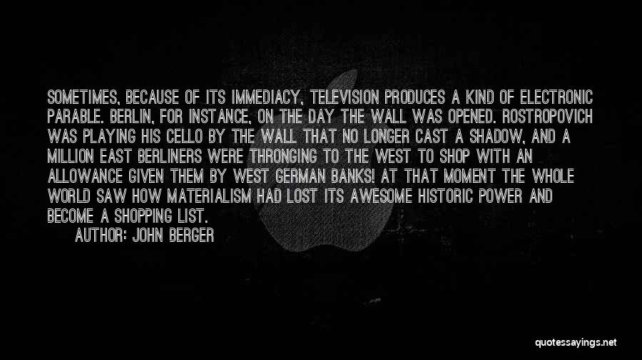 John Berger Quotes: Sometimes, Because Of Its Immediacy, Television Produces A Kind Of Electronic Parable. Berlin, For Instance, On The Day The Wall