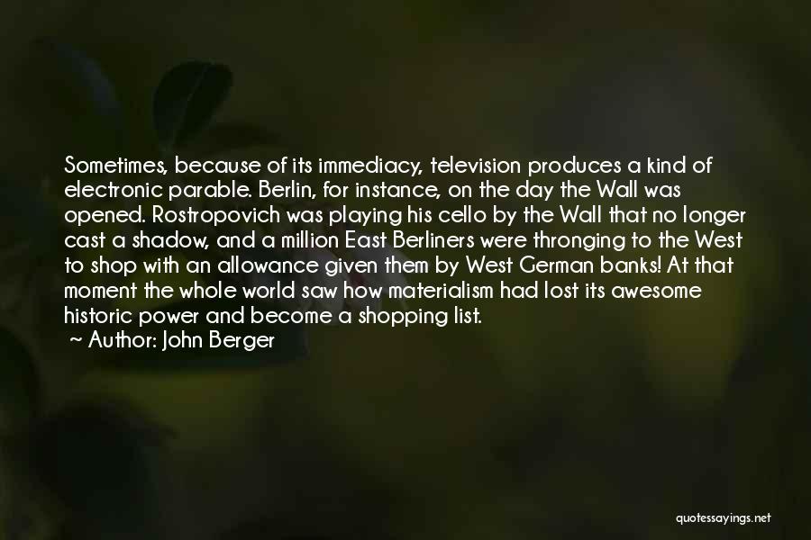 John Berger Quotes: Sometimes, Because Of Its Immediacy, Television Produces A Kind Of Electronic Parable. Berlin, For Instance, On The Day The Wall