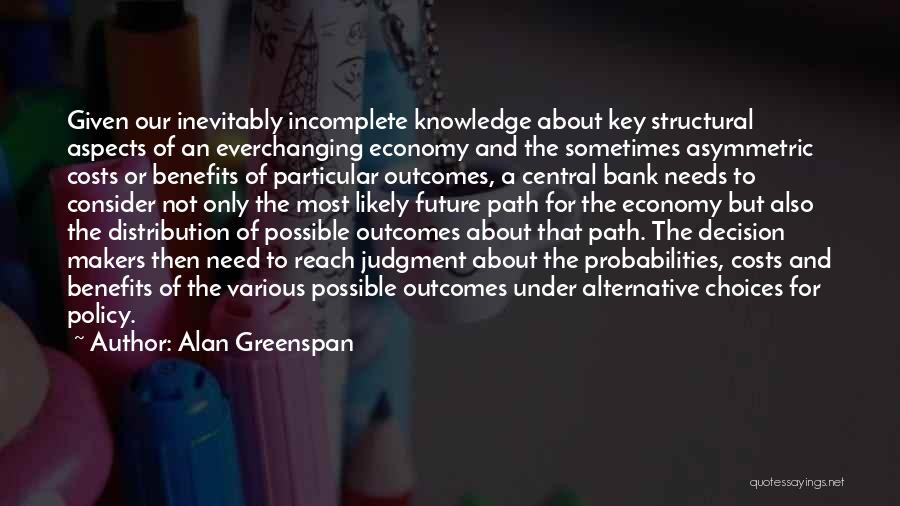 Alan Greenspan Quotes: Given Our Inevitably Incomplete Knowledge About Key Structural Aspects Of An Everchanging Economy And The Sometimes Asymmetric Costs Or Benefits