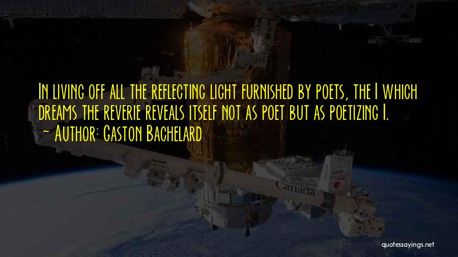 Gaston Bachelard Quotes: In Living Off All The Reflecting Light Furnished By Poets, The I Which Dreams The Reverie Reveals Itself Not As