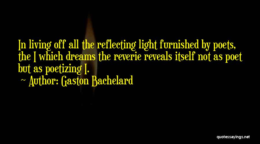 Gaston Bachelard Quotes: In Living Off All The Reflecting Light Furnished By Poets, The I Which Dreams The Reverie Reveals Itself Not As