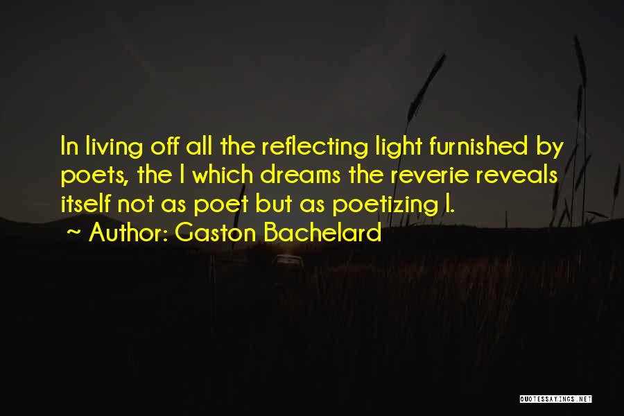 Gaston Bachelard Quotes: In Living Off All The Reflecting Light Furnished By Poets, The I Which Dreams The Reverie Reveals Itself Not As