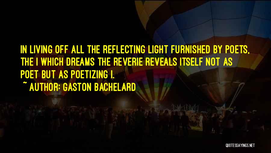 Gaston Bachelard Quotes: In Living Off All The Reflecting Light Furnished By Poets, The I Which Dreams The Reverie Reveals Itself Not As