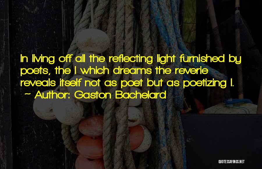 Gaston Bachelard Quotes: In Living Off All The Reflecting Light Furnished By Poets, The I Which Dreams The Reverie Reveals Itself Not As