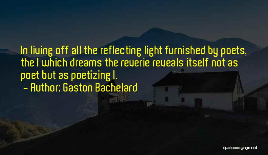 Gaston Bachelard Quotes: In Living Off All The Reflecting Light Furnished By Poets, The I Which Dreams The Reverie Reveals Itself Not As