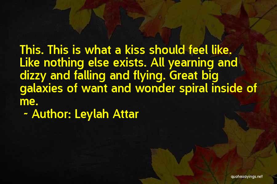 Leylah Attar Quotes: This. This Is What A Kiss Should Feel Like. Like Nothing Else Exists. All Yearning And Dizzy And Falling And