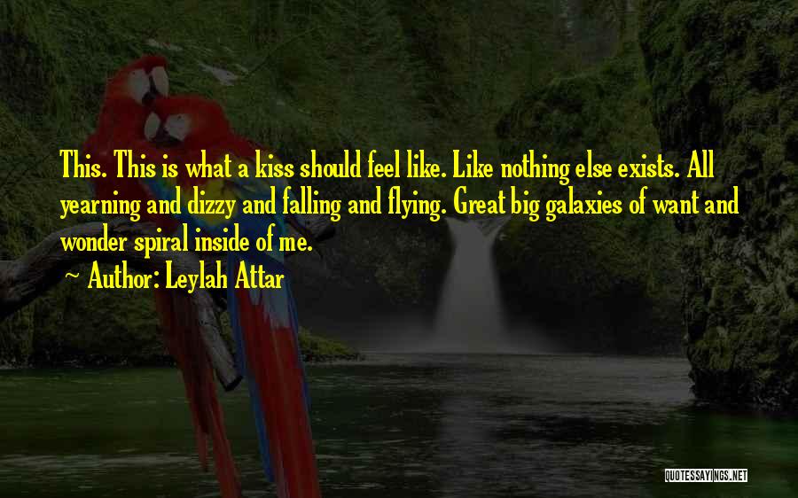 Leylah Attar Quotes: This. This Is What A Kiss Should Feel Like. Like Nothing Else Exists. All Yearning And Dizzy And Falling And