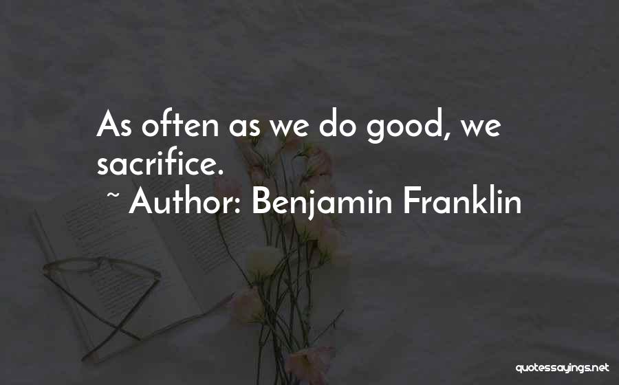 Benjamin Franklin Quotes: As Often As We Do Good, We Sacrifice.
