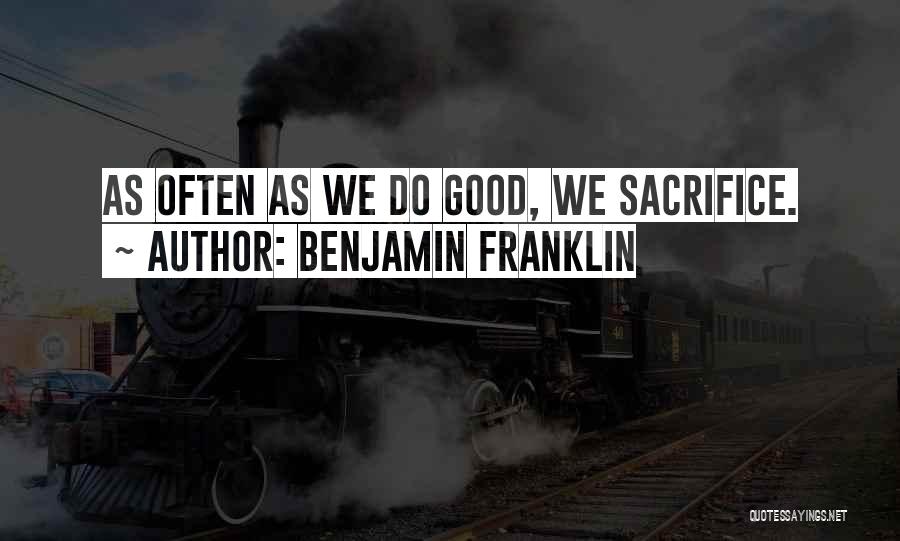 Benjamin Franklin Quotes: As Often As We Do Good, We Sacrifice.