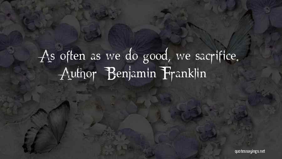 Benjamin Franklin Quotes: As Often As We Do Good, We Sacrifice.