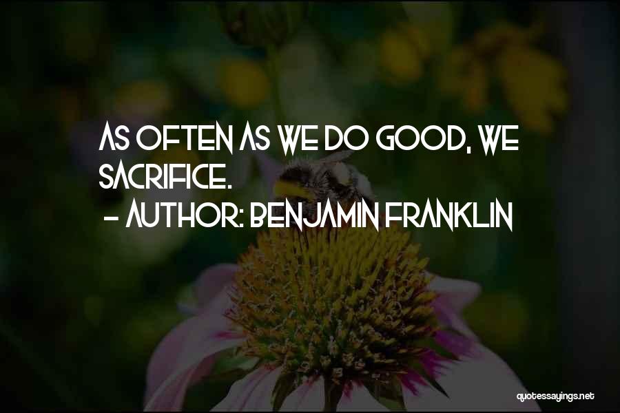 Benjamin Franklin Quotes: As Often As We Do Good, We Sacrifice.