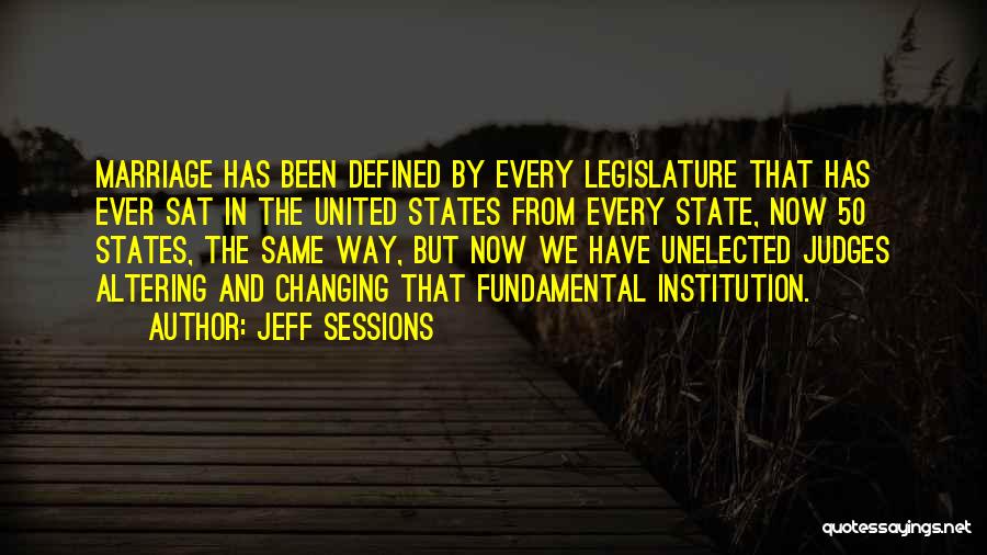 Jeff Sessions Quotes: Marriage Has Been Defined By Every Legislature That Has Ever Sat In The United States From Every State, Now 50