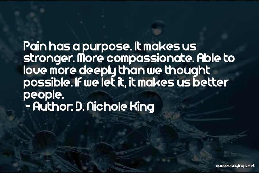 D. Nichole King Quotes: Pain Has A Purpose. It Makes Us Stronger. More Compassionate. Able To Love More Deeply Than We Thought Possible. If