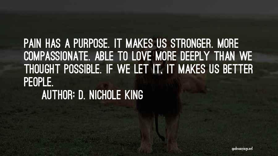 D. Nichole King Quotes: Pain Has A Purpose. It Makes Us Stronger. More Compassionate. Able To Love More Deeply Than We Thought Possible. If